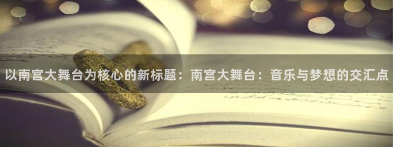 壹号app官网：以南宫大舞台为核心的新标题：南宫大舞台：音乐与梦想的交汇点