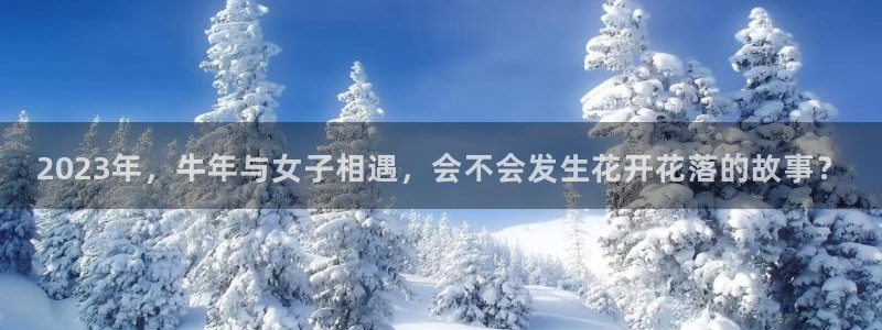 蓝狮娱乐app下载安装：2023年，牛年与女子相遇，会不会发生花开花落的故事？