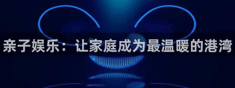 蓝狮娱乐官网入口：亲子娱乐：让家庭成为最温暖的港湾