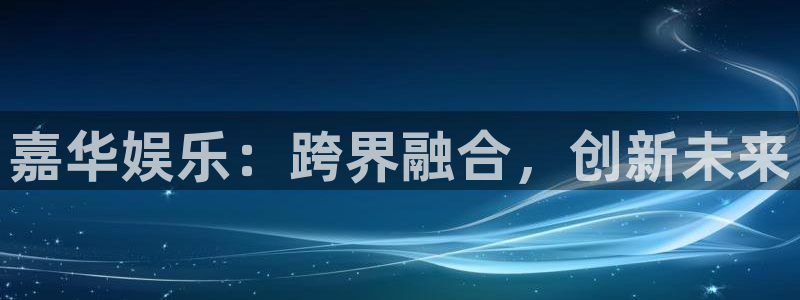 壹号大舞台入口：嘉华娱乐：跨界融合，创新未来