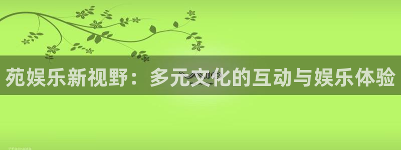 蓝狮娱乐下载入口：苑娱乐新视野：多元文化的互动与娱乐体验