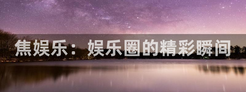 冠蓝狮网址：焦娱乐：娱乐圈的精彩瞬间