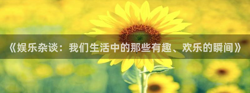 蓝狮娱乐ccmpc麻将胡了：《娱乐杂谈：我们生活中的那些有趣、欢乐的瞬间》