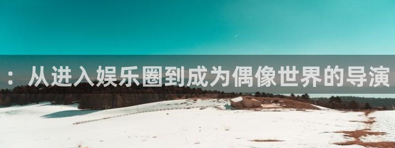 蓝狮娱乐是啥：：从进入娱乐圈到成为偶像世界的导演