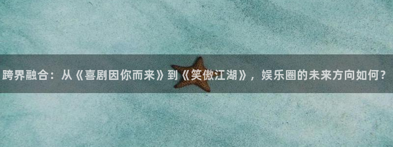 蓝狮娱乐注册网站app：跨界融合：从《喜剧因你而来》到《笑傲江湖》，娱乐圈的未来方向如何？