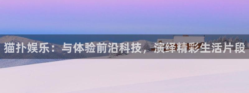 蓝狮娱乐手机客户端下载安装：猫扑娱乐：与体验前沿科技，演绎精彩生活片段
