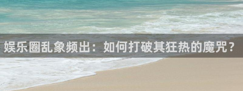 蓝狮在线入口：娱乐圈乱象频出：如何打破其狂热的魔咒？
