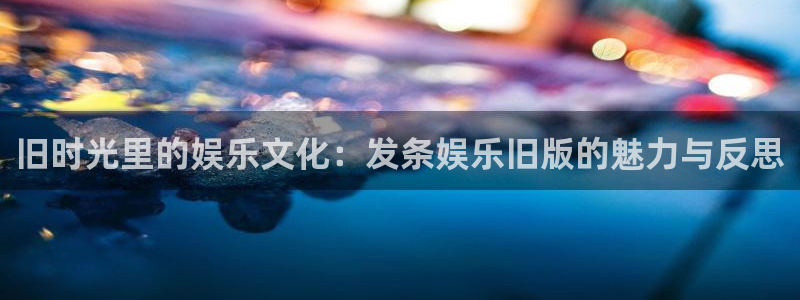 蓝狮娱乐充值怎么退款：旧时光里的娱乐文化：发条娱乐旧版的魅力与反思