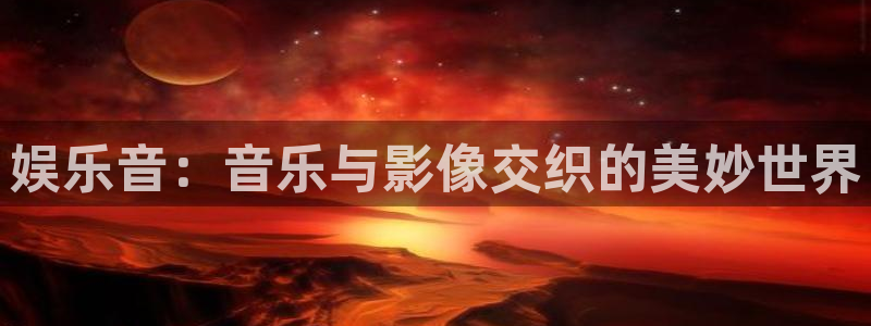 蓝狮娱乐注册平台：娱乐音：音乐与影像交织的美妙世界