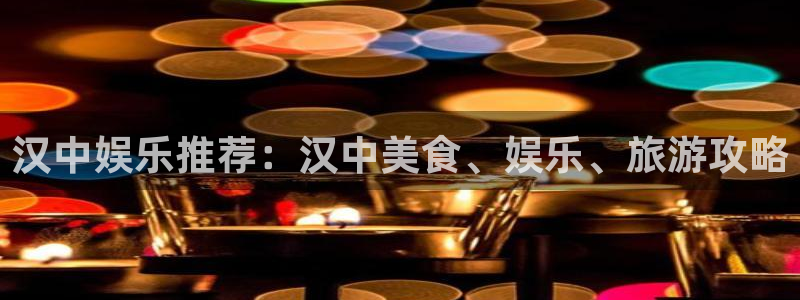 蓝狮娱乐app最新版：汉中娱乐推荐：汉中美食、娱乐、旅游攻略