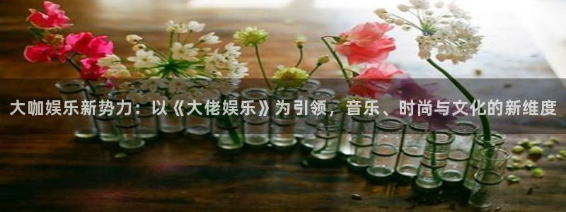 蓝狮娱乐下载地址：大咖娱乐新势力：以《大佬娱乐》为引领，音乐、时尚与文化的新维度