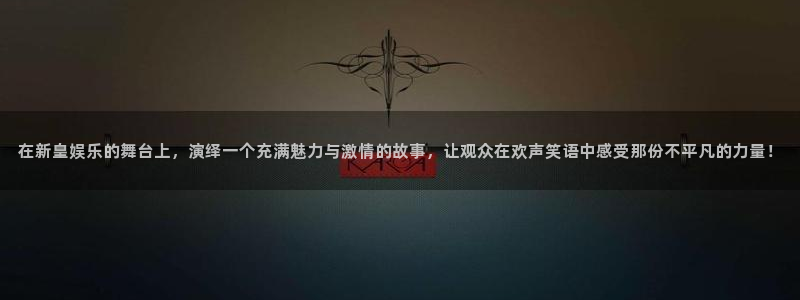 冠蓝狮网址：在新皇娱乐的舞台上，演绎一个充满魅力与激情的故事，让观众在欢声笑语中感受那份不平凡的力量！