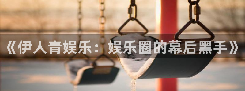 蓝狮娱乐app：《伊人青娱乐：娱乐圈的幕后黑手》