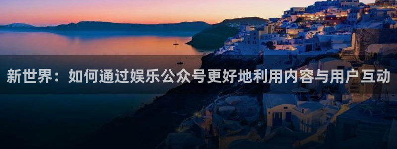 蓝狮娱乐 - ng大舞台,有梦你就来：新世界：如何通过娱乐公众号更好地利用内容与用户互动