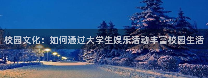蓝狮娱乐平台官方入口：校园文化：如何通过大学生娱乐活动丰富校园生活