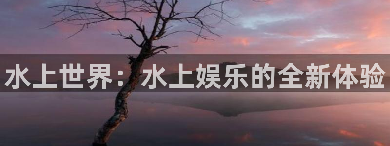 蓝狮平台下载：水上世界：水上娱乐的全新体验