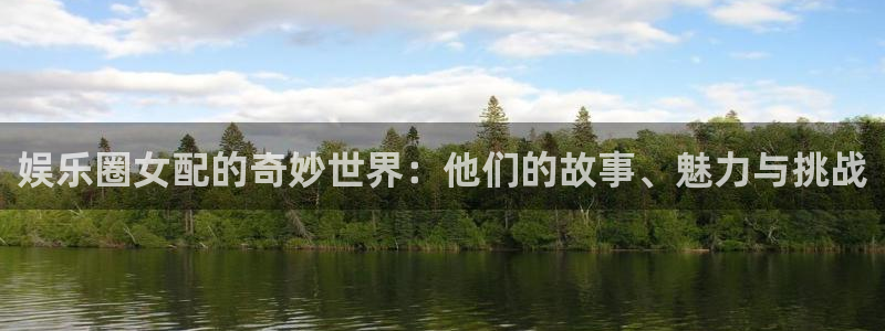 蓝狮娱乐注册官网入口：娱乐圈女配的奇妙世界：他们的故事、魅力与挑战